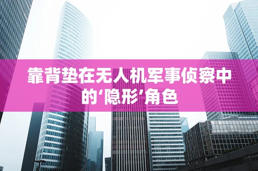 靠背垫在无人机军事侦察中的‘隐形’角色