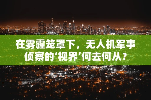 在雾霾笼罩下，无人机军事侦察的‘视界’何去何从？