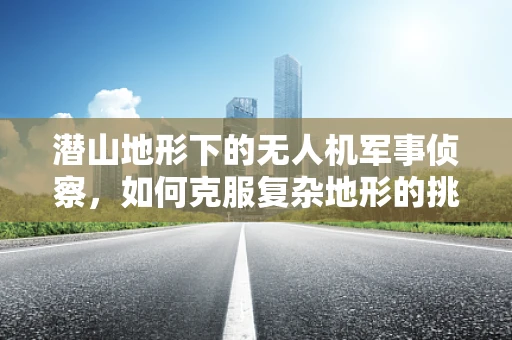 潜山地形下的无人机军事侦察，如何克服复杂地形的挑战？