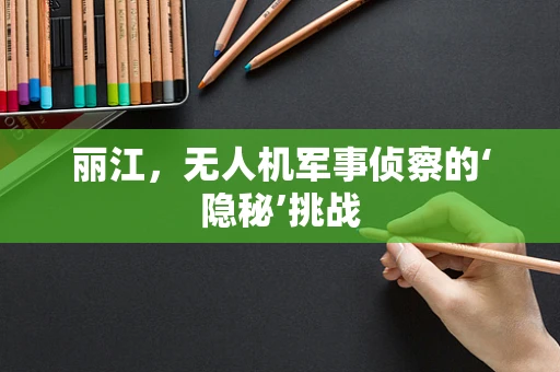 丽江，无人机军事侦察的‘隐秘’挑战