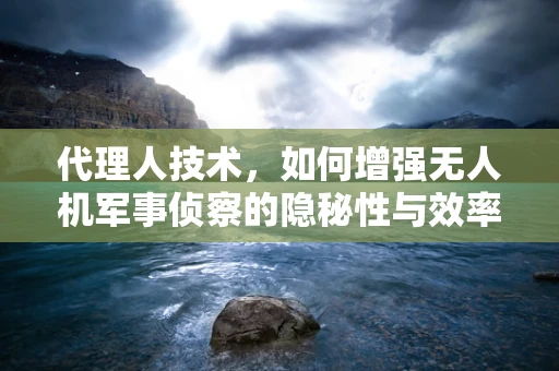代理人技术，如何增强无人机军事侦察的隐秘性与效率？