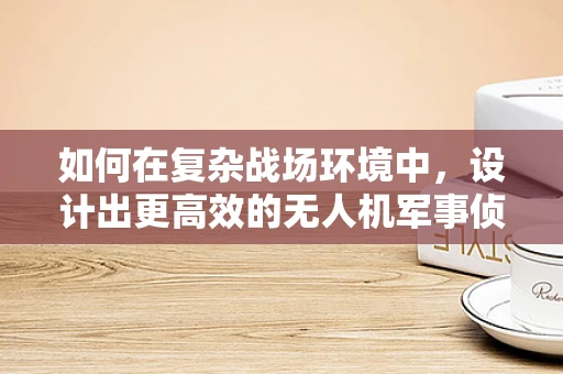 如何在复杂战场环境中，设计出更高效的无人机军事侦察平台？