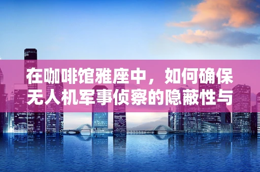 在咖啡馆雅座中，如何确保无人机军事侦察的隐蔽性与安全性？