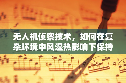 无人机侦察技术，如何在复杂环境中风湿热影响下保持稳定飞行？