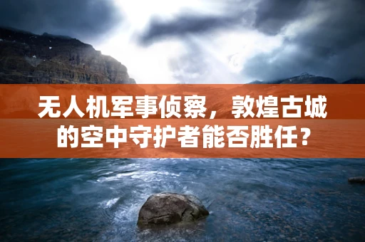 无人机军事侦察，敦煌古城的空中守护者能否胜任？