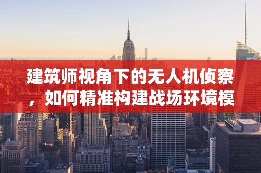 建筑师视角下的无人机侦察，如何精准构建战场环境模型？