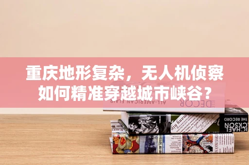 重庆地形复杂，无人机侦察如何精准穿越城市峡谷？
