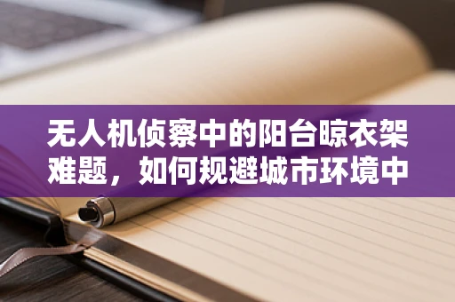 无人机侦察中的阳台晾衣架难题，如何规避城市环境中的隐蔽障碍？
