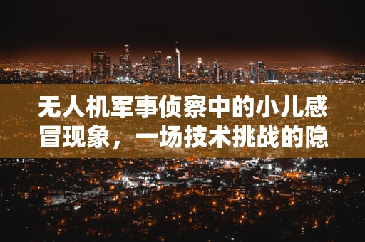 无人机军事侦察中的小儿感冒现象，一场技术挑战的隐喻