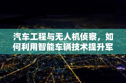 汽车工程与无人机侦察，如何利用智能车辆技术提升军事侦察效率？