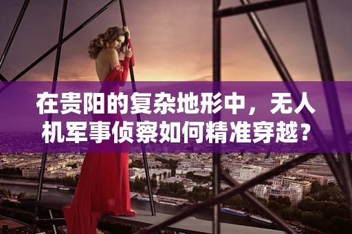 在贵阳的复杂地形中，无人机军事侦察如何精准穿越？