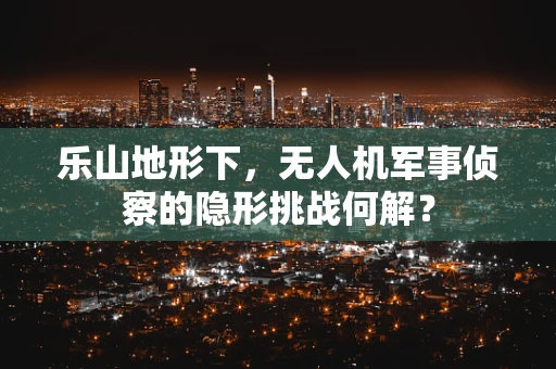 乐山地形下，无人机军事侦察的隐形挑战何解？