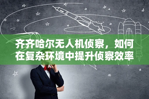 齐齐哈尔无人机侦察，如何在复杂环境中提升侦察效率？