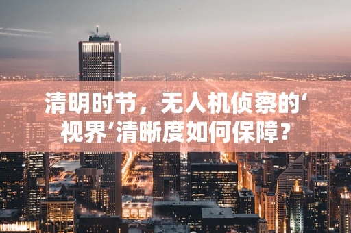 清明时节，无人机侦察的‘视界’清晰度如何保障？