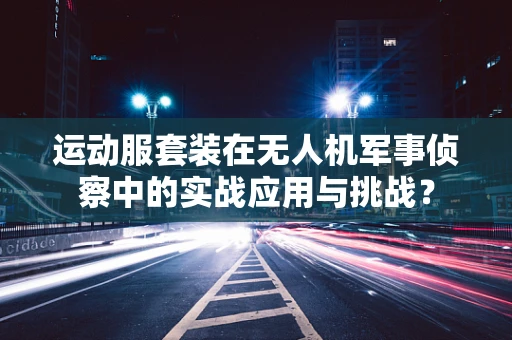 运动服套装在无人机军事侦察中的实战应用与挑战？