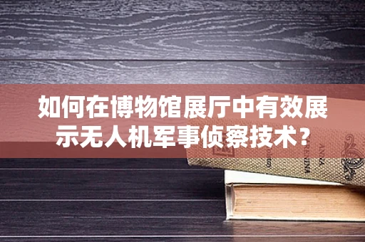 如何在博物馆展厅中有效展示无人机军事侦察技术？