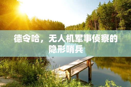 德令哈，无人机军事侦察的隐形哨兵