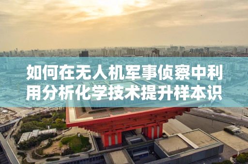 如何在无人机军事侦察中利用分析化学技术提升样本识别精度？