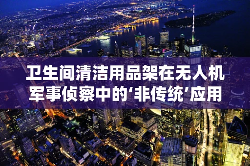 卫生间清洁用品架在无人机军事侦察中的‘非传统’应用？