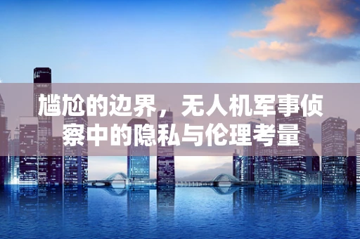 尴尬的边界，无人机军事侦察中的隐私与伦理考量