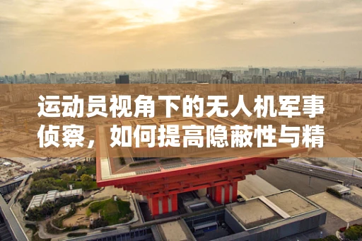 运动员视角下的无人机军事侦察，如何提高隐蔽性与精准度？