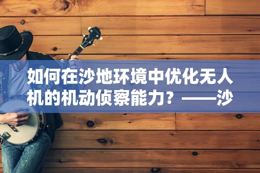 如何在沙地环境中优化无人机的机动侦察能力？——沙地车的关键作用