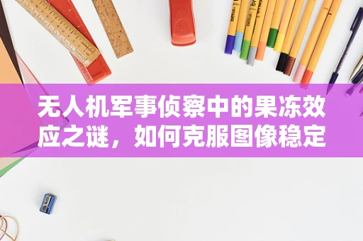 无人机军事侦察中的果冻效应之谜，如何克服图像稳定性的挑战？