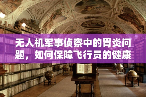 无人机军事侦察中的胃炎问题，如何保障飞行员的健康与安全？