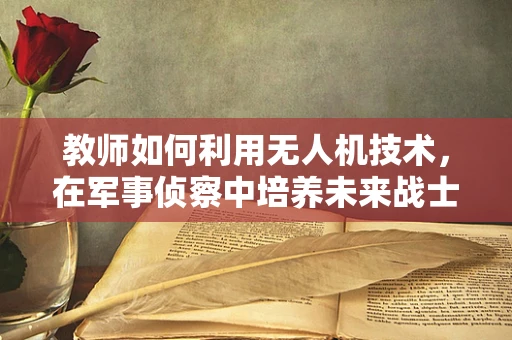 教师如何利用无人机技术，在军事侦察中培养未来战士的鹰眼？