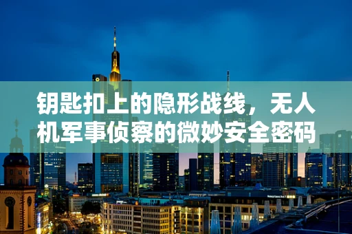 钥匙扣上的隐形战线，无人机军事侦察的微妙安全密码
