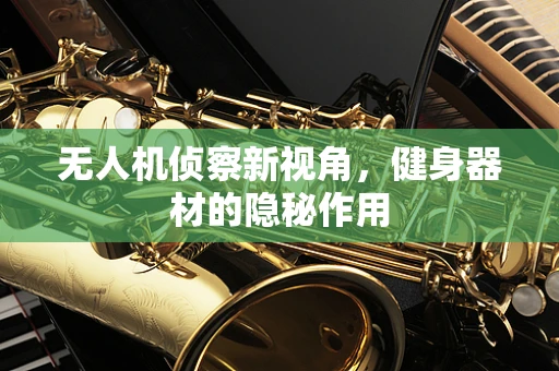 无人机侦察新视角，健身器材的隐秘作用