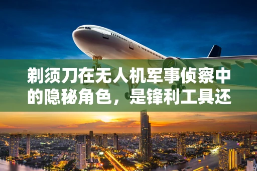 剃须刀在无人机军事侦察中的隐秘角色，是锋利工具还是创新噱头？