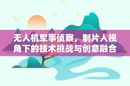 无人机军事侦察，制片人视角下的技术挑战与创意融合