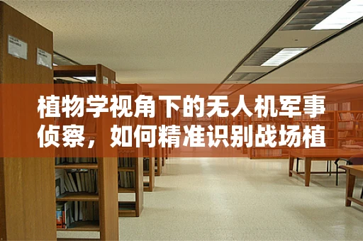 植物学视角下的无人机军事侦察，如何精准识别战场植被类型？