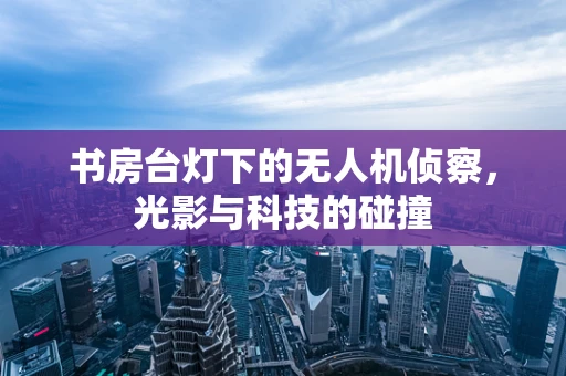 书房台灯下的无人机侦察，光影与科技的碰撞
