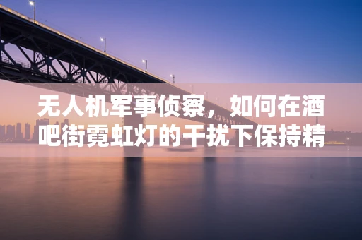 无人机军事侦察，如何在酒吧街霓虹灯的干扰下保持精准定位？