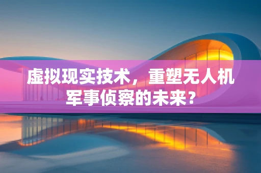 虚拟现实技术，重塑无人机军事侦察的未来？