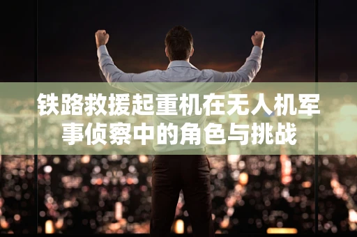 铁路救援起重机在无人机军事侦察中的角色与挑战