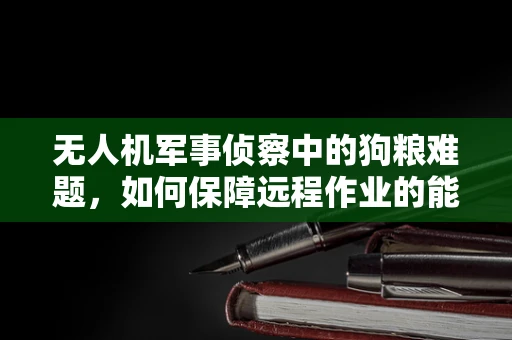 无人机军事侦察中的狗粮难题，如何保障远程作业的能量补给？