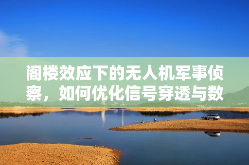 阁楼效应下的无人机军事侦察，如何优化信号穿透与数据传输？