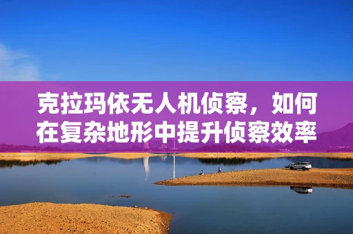 克拉玛依无人机侦察，如何在复杂地形中提升侦察效率？