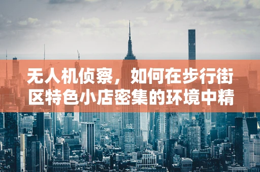 无人机侦察，如何在步行街区特色小店密集的环境中精准定位？