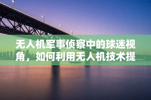 无人机军事侦察中的球迷视角，如何利用无人机技术提升战场情报收集的观赏性？