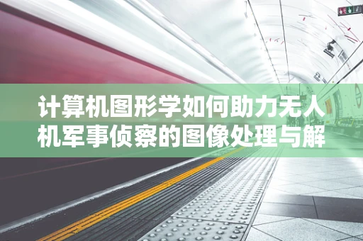 计算机图形学如何助力无人机军事侦察的图像处理与解析？