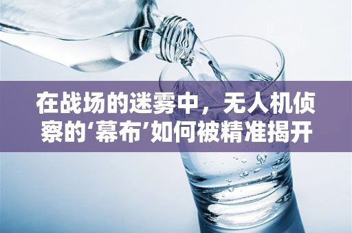 在战场的迷雾中，无人机侦察的‘幕布’如何被精准揭开？