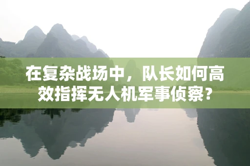 在复杂战场中，队长如何高效指挥无人机军事侦察？