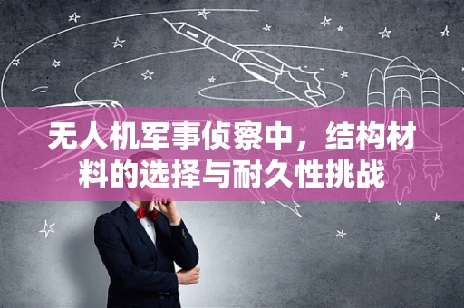 无人机军事侦察中，结构材料的选择与耐久性挑战