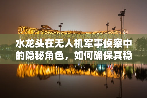 水龙头在无人机军事侦察中的隐秘角色，如何确保其稳定供水？