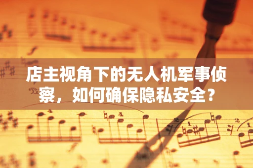 店主视角下的无人机军事侦察，如何确保隐私安全？