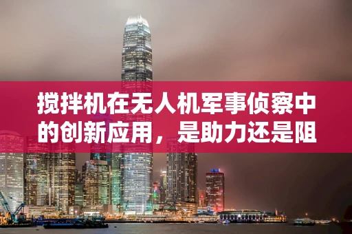 搅拌机在无人机军事侦察中的创新应用，是助力还是阻力？